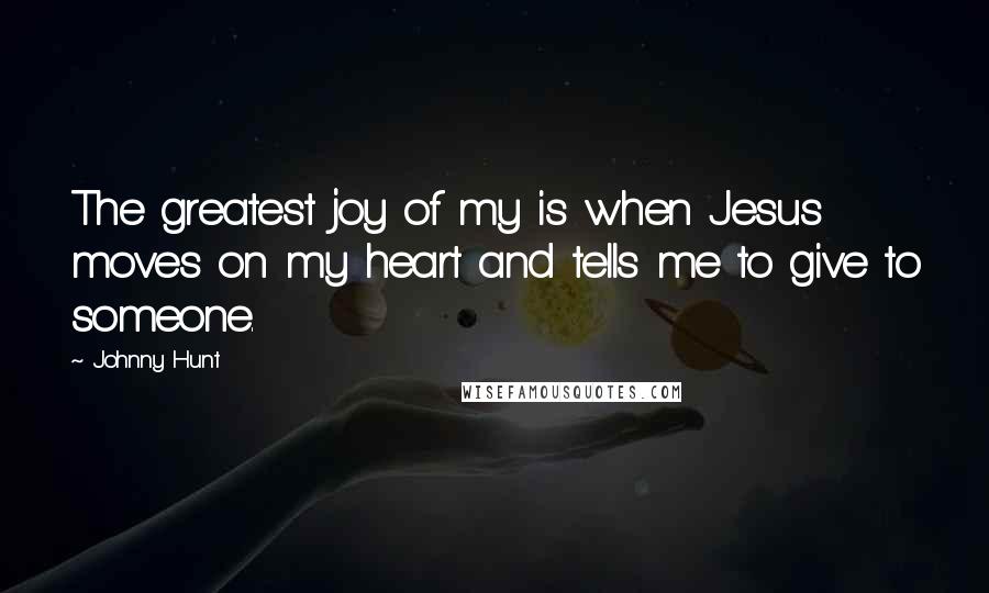 Johnny Hunt Quotes: The greatest joy of my is when Jesus moves on my heart and tells me to give to someone.