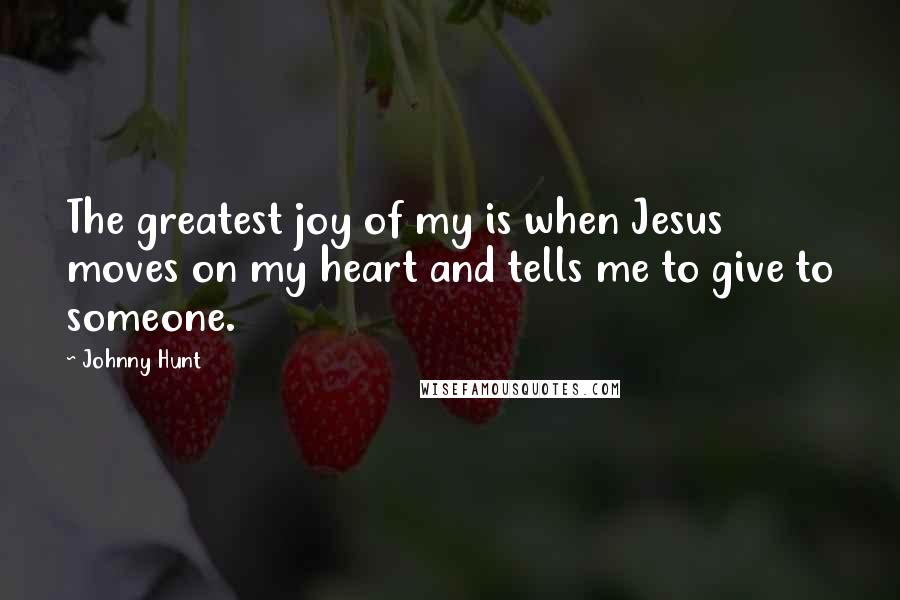 Johnny Hunt Quotes: The greatest joy of my is when Jesus moves on my heart and tells me to give to someone.