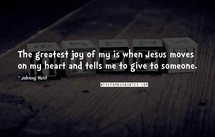 Johnny Hunt Quotes: The greatest joy of my is when Jesus moves on my heart and tells me to give to someone.