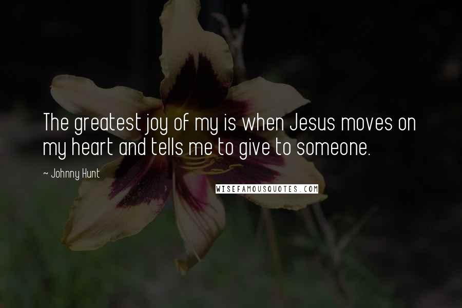 Johnny Hunt Quotes: The greatest joy of my is when Jesus moves on my heart and tells me to give to someone.