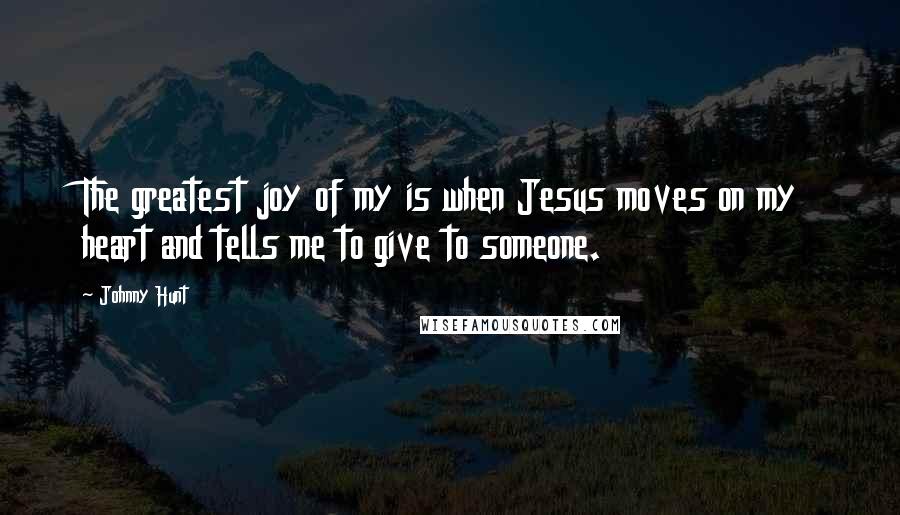 Johnny Hunt Quotes: The greatest joy of my is when Jesus moves on my heart and tells me to give to someone.
