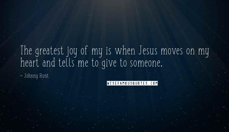 Johnny Hunt Quotes: The greatest joy of my is when Jesus moves on my heart and tells me to give to someone.