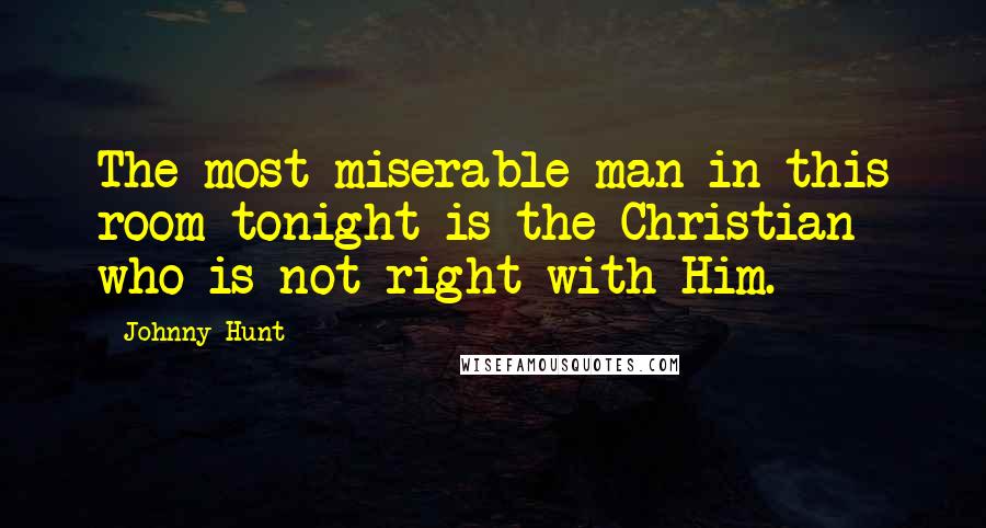 Johnny Hunt Quotes: The most miserable man in this room tonight is the Christian who is not right with Him.