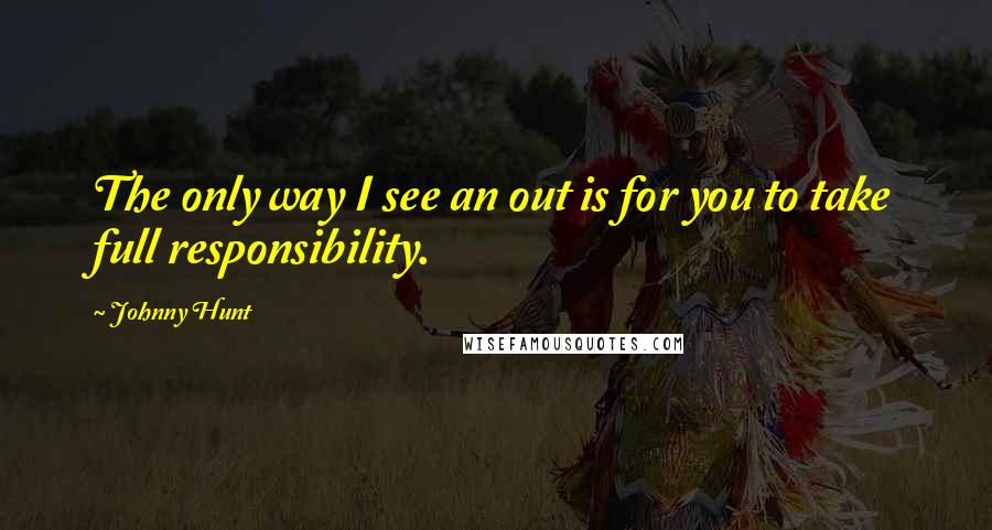 Johnny Hunt Quotes: The only way I see an out is for you to take full responsibility.