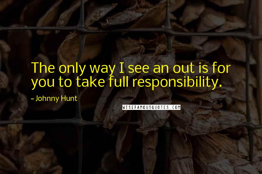 Johnny Hunt Quotes: The only way I see an out is for you to take full responsibility.