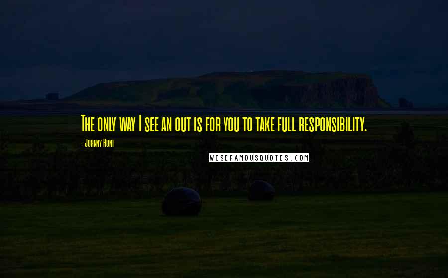 Johnny Hunt Quotes: The only way I see an out is for you to take full responsibility.