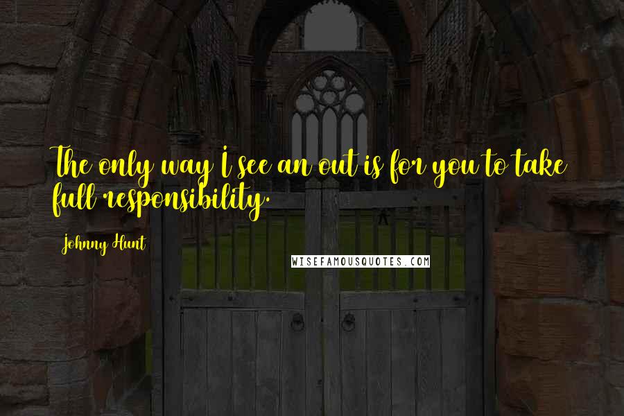 Johnny Hunt Quotes: The only way I see an out is for you to take full responsibility.