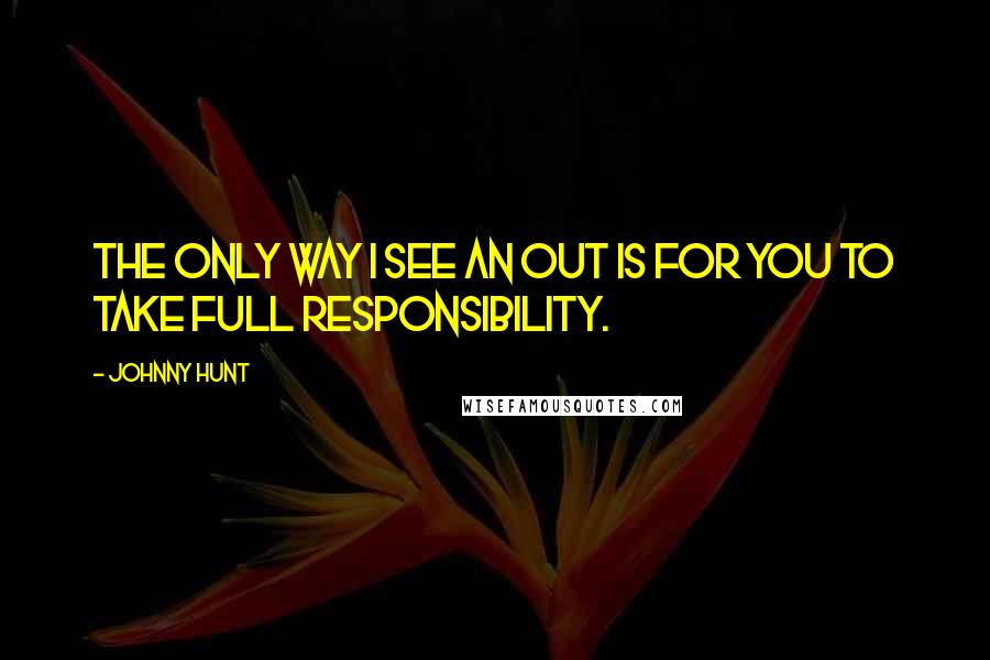 Johnny Hunt Quotes: The only way I see an out is for you to take full responsibility.