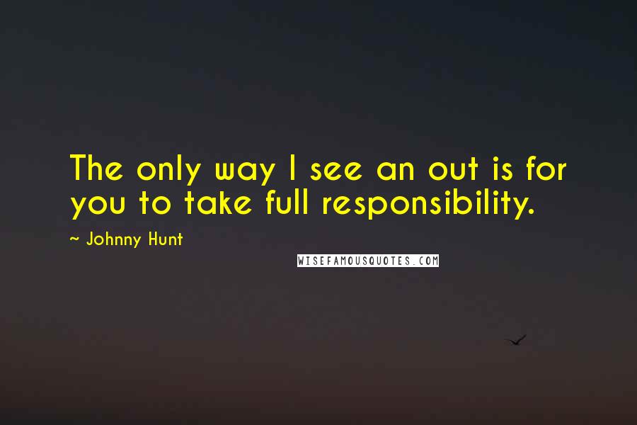 Johnny Hunt Quotes: The only way I see an out is for you to take full responsibility.