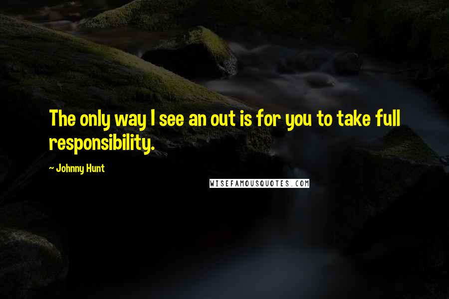 Johnny Hunt Quotes: The only way I see an out is for you to take full responsibility.