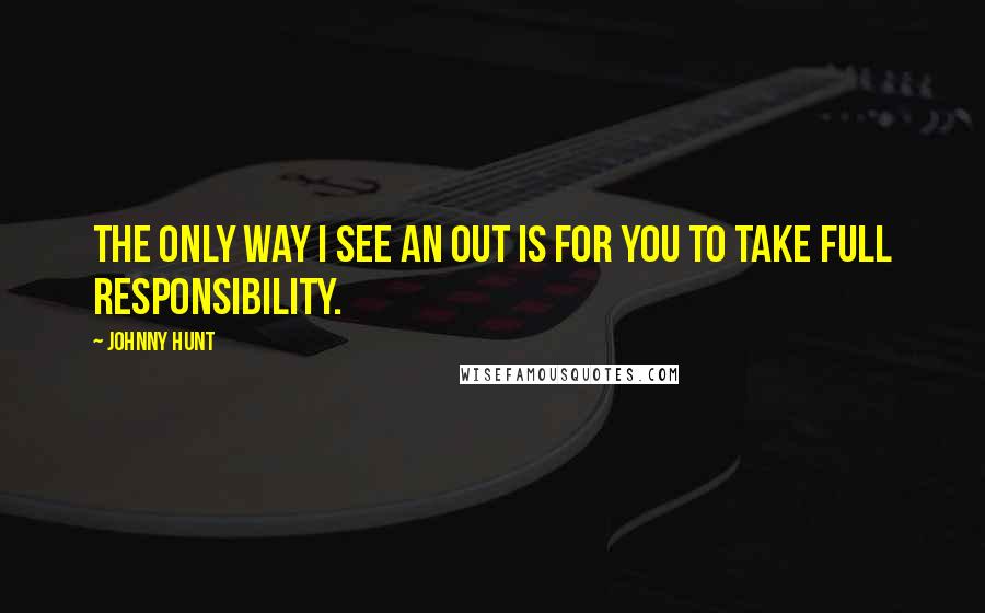 Johnny Hunt Quotes: The only way I see an out is for you to take full responsibility.