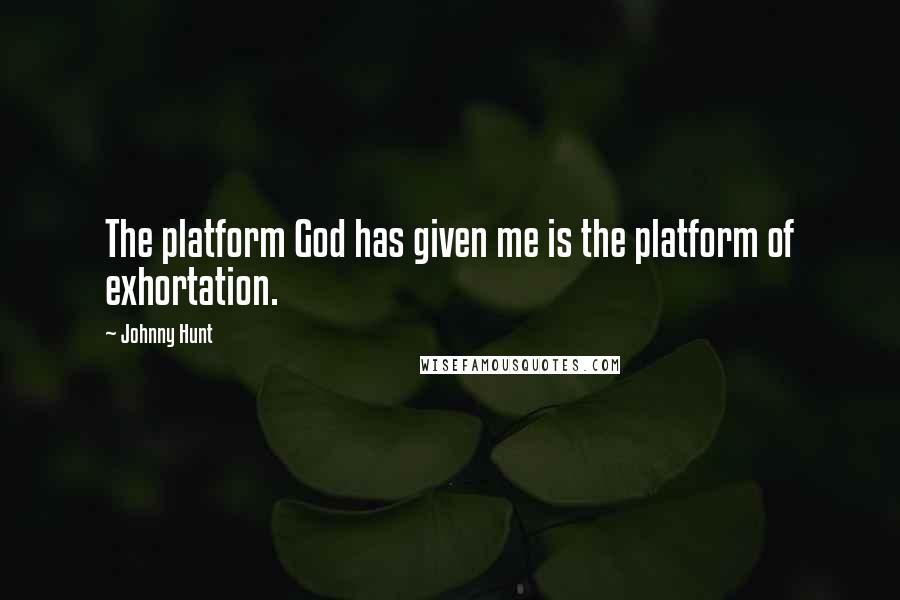 Johnny Hunt Quotes: The platform God has given me is the platform of exhortation.