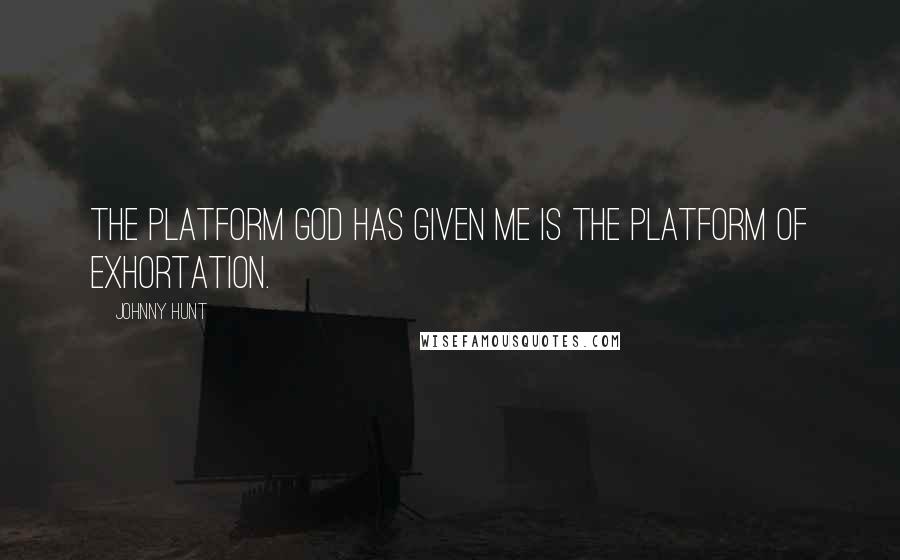 Johnny Hunt Quotes: The platform God has given me is the platform of exhortation.