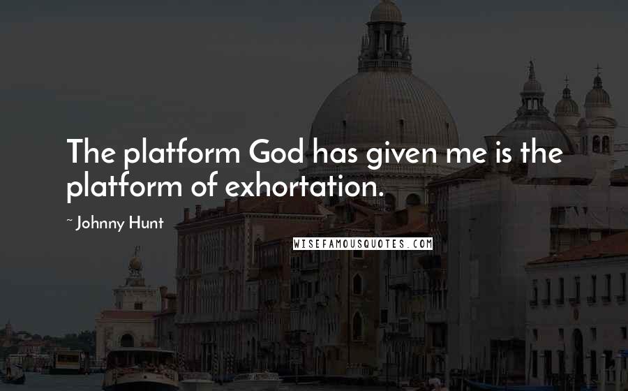 Johnny Hunt Quotes: The platform God has given me is the platform of exhortation.