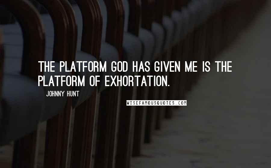 Johnny Hunt Quotes: The platform God has given me is the platform of exhortation.