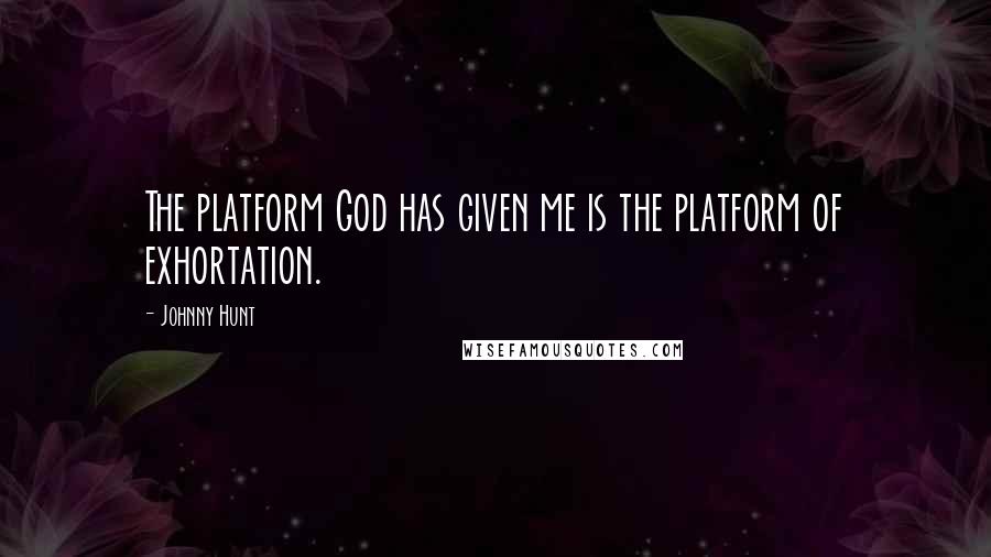 Johnny Hunt Quotes: The platform God has given me is the platform of exhortation.