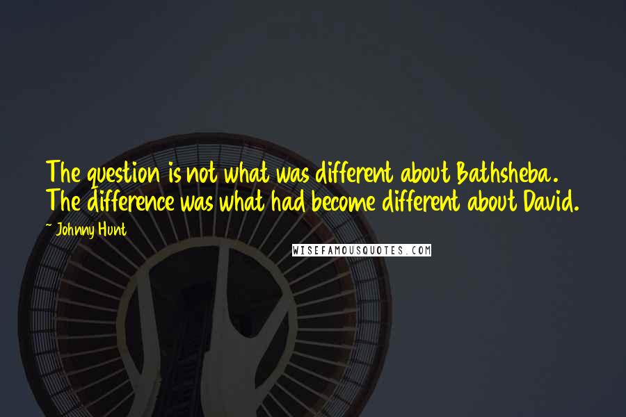Johnny Hunt Quotes: The question is not what was different about Bathsheba. The difference was what had become different about David.