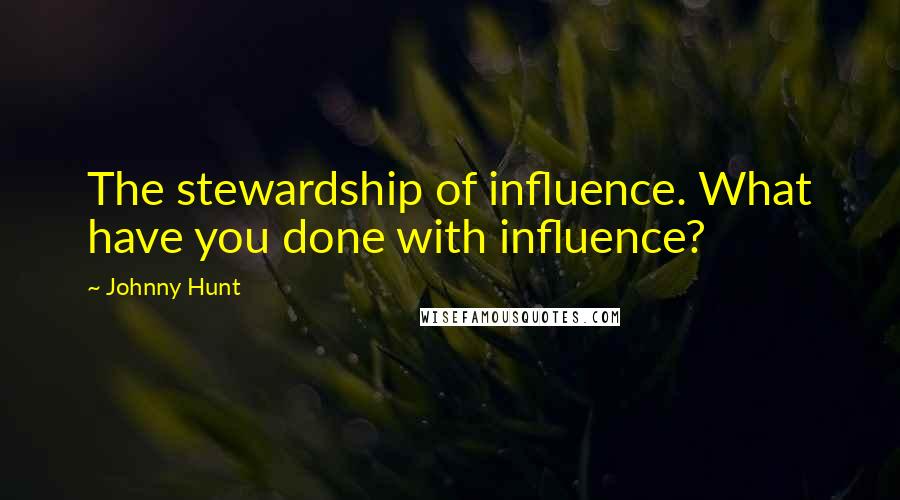 Johnny Hunt Quotes: The stewardship of influence. What have you done with influence?