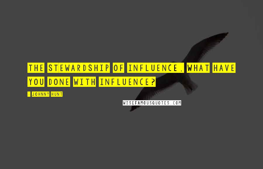 Johnny Hunt Quotes: The stewardship of influence. What have you done with influence?