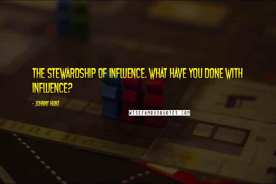 Johnny Hunt Quotes: The stewardship of influence. What have you done with influence?