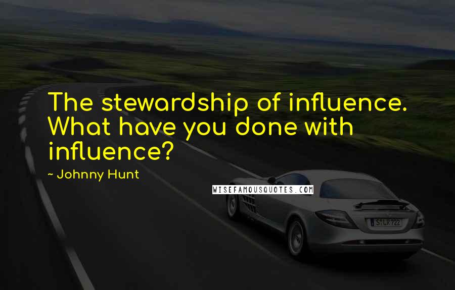 Johnny Hunt Quotes: The stewardship of influence. What have you done with influence?