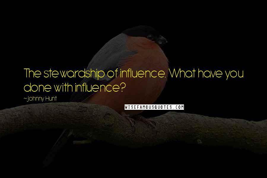 Johnny Hunt Quotes: The stewardship of influence. What have you done with influence?