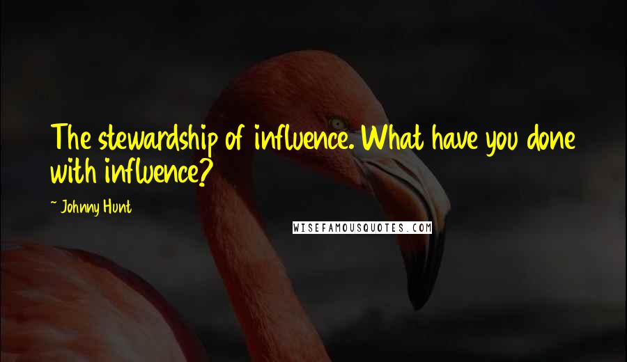 Johnny Hunt Quotes: The stewardship of influence. What have you done with influence?