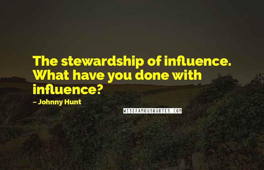 Johnny Hunt Quotes: The stewardship of influence. What have you done with influence?