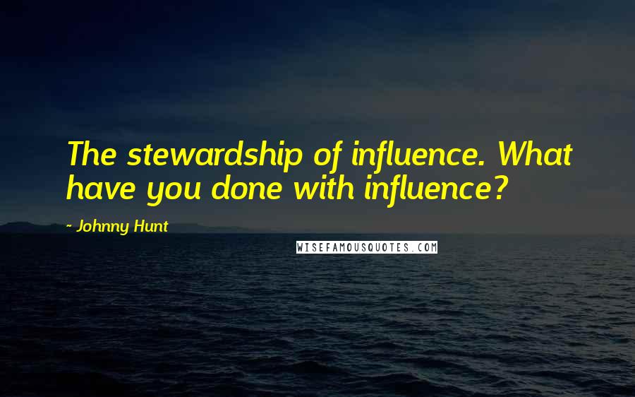 Johnny Hunt Quotes: The stewardship of influence. What have you done with influence?