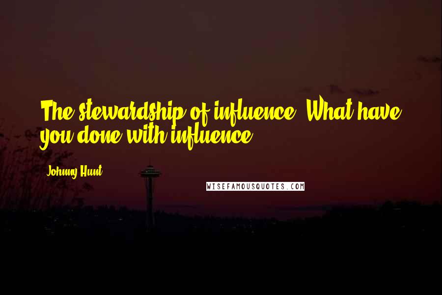 Johnny Hunt Quotes: The stewardship of influence. What have you done with influence?