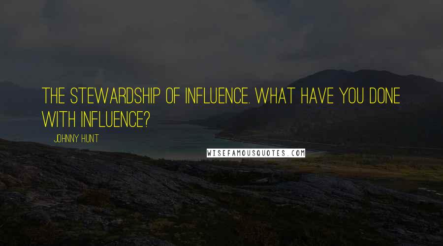 Johnny Hunt Quotes: The stewardship of influence. What have you done with influence?