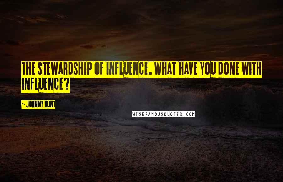 Johnny Hunt Quotes: The stewardship of influence. What have you done with influence?