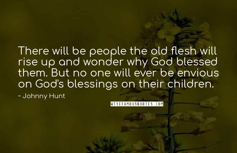 Johnny Hunt Quotes: There will be people the old flesh will rise up and wonder why God blessed them. But no one will ever be envious on God's blessings on their children.