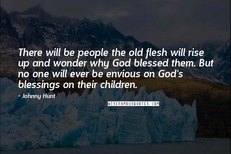 Johnny Hunt Quotes: There will be people the old flesh will rise up and wonder why God blessed them. But no one will ever be envious on God's blessings on their children.