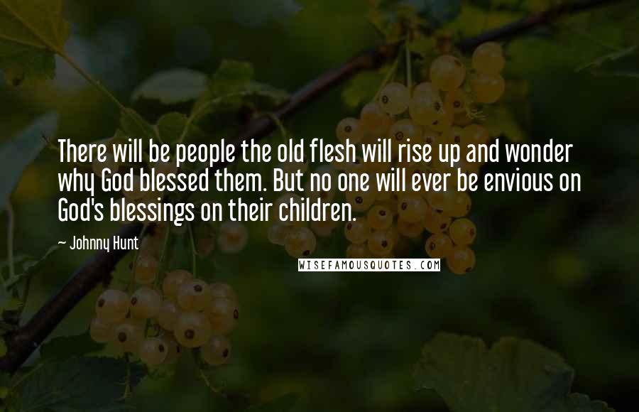 Johnny Hunt Quotes: There will be people the old flesh will rise up and wonder why God blessed them. But no one will ever be envious on God's blessings on their children.