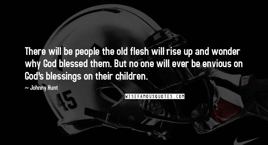 Johnny Hunt Quotes: There will be people the old flesh will rise up and wonder why God blessed them. But no one will ever be envious on God's blessings on their children.