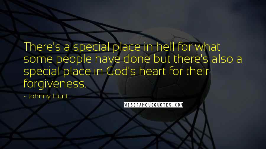 Johnny Hunt Quotes: There's a special place in hell for what some people have done but there's also a special place in God's heart for their forgiveness.