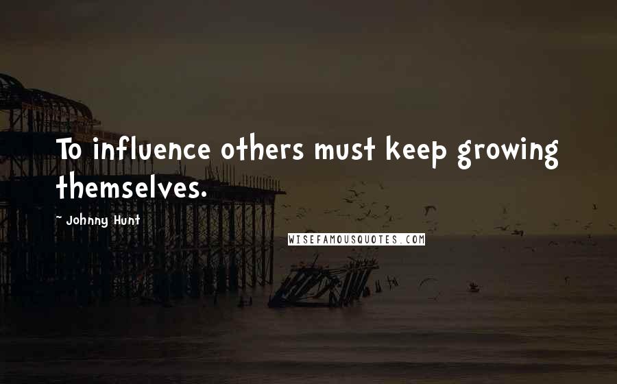 Johnny Hunt Quotes: To influence others must keep growing themselves.