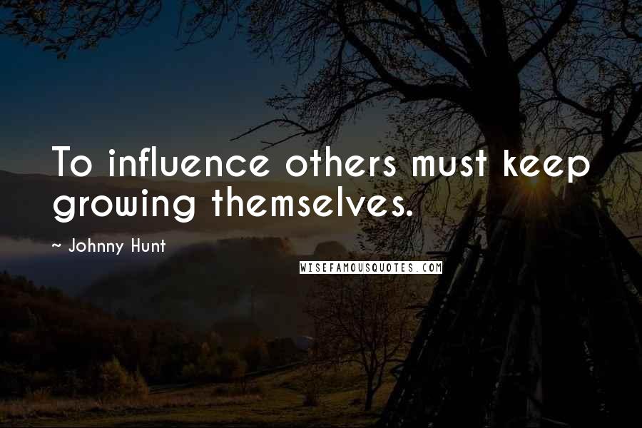 Johnny Hunt Quotes: To influence others must keep growing themselves.