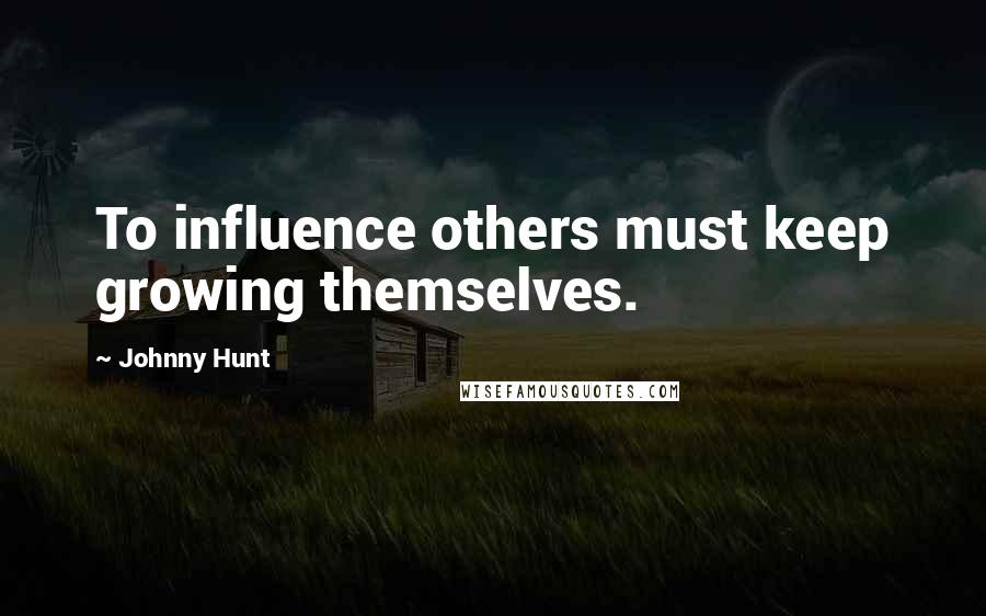 Johnny Hunt Quotes: To influence others must keep growing themselves.