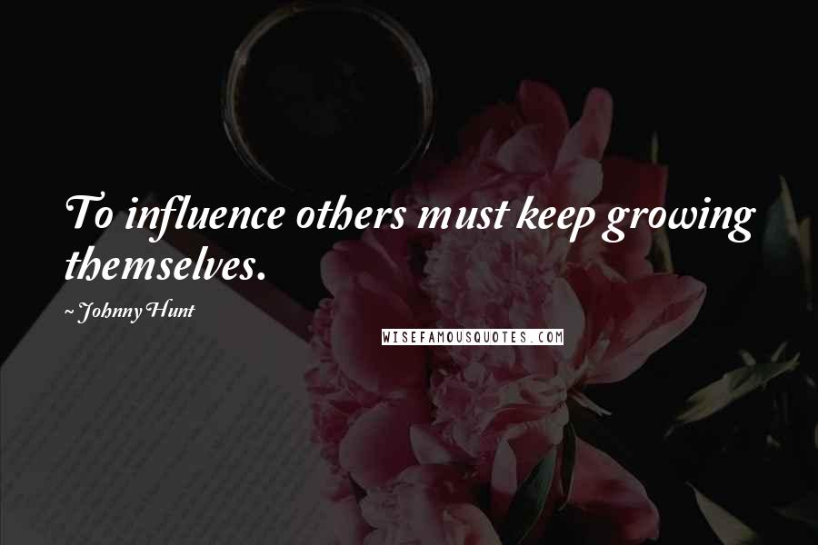 Johnny Hunt Quotes: To influence others must keep growing themselves.