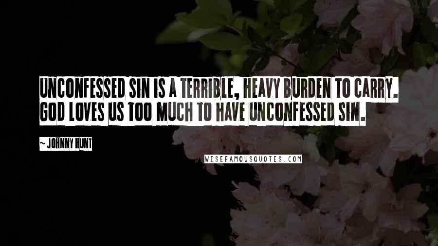 Johnny Hunt Quotes: Unconfessed sin is a terrible, heavy burden to carry. God loves us too much to have unconfessed sin.