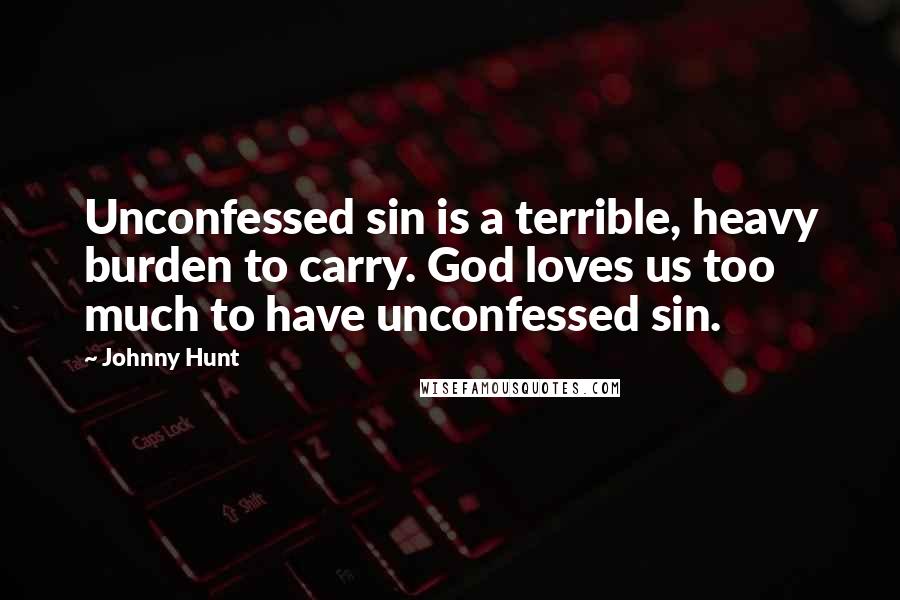 Johnny Hunt Quotes: Unconfessed sin is a terrible, heavy burden to carry. God loves us too much to have unconfessed sin.