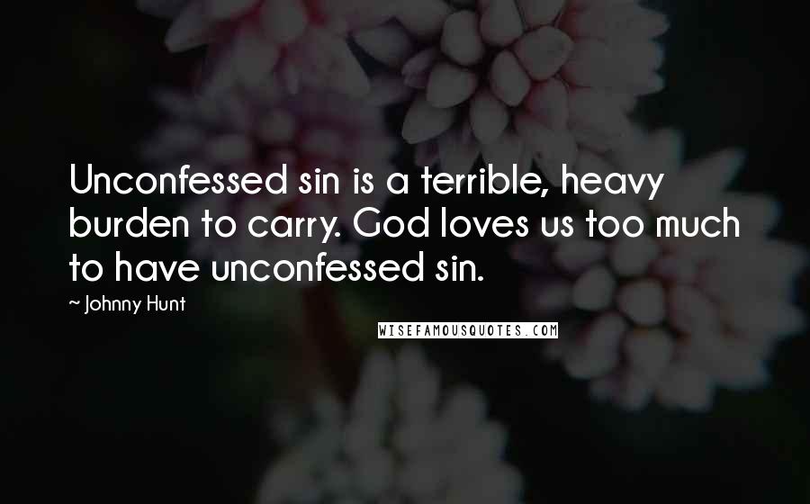 Johnny Hunt Quotes: Unconfessed sin is a terrible, heavy burden to carry. God loves us too much to have unconfessed sin.