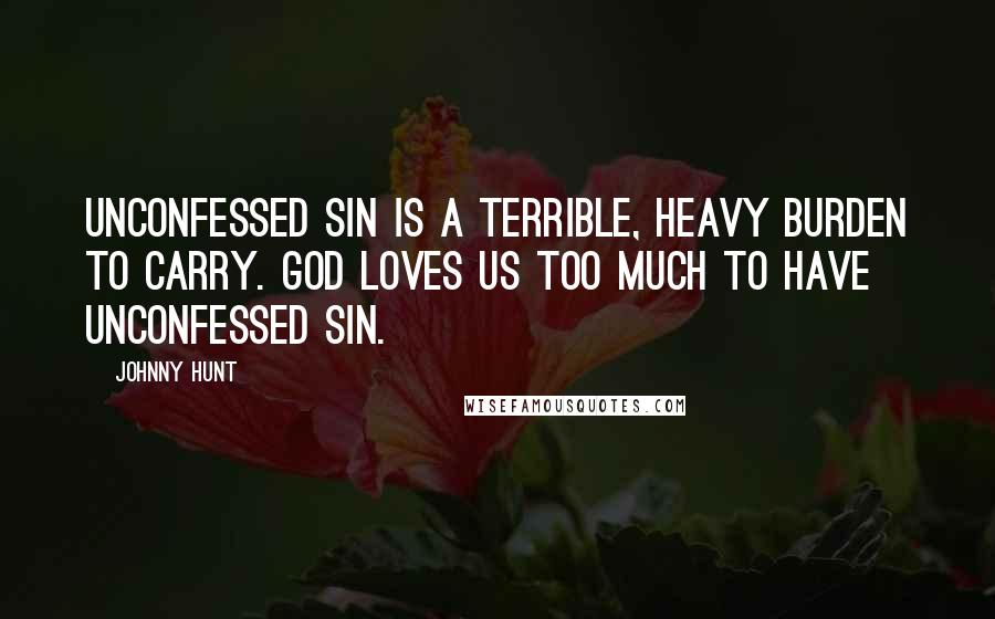 Johnny Hunt Quotes: Unconfessed sin is a terrible, heavy burden to carry. God loves us too much to have unconfessed sin.