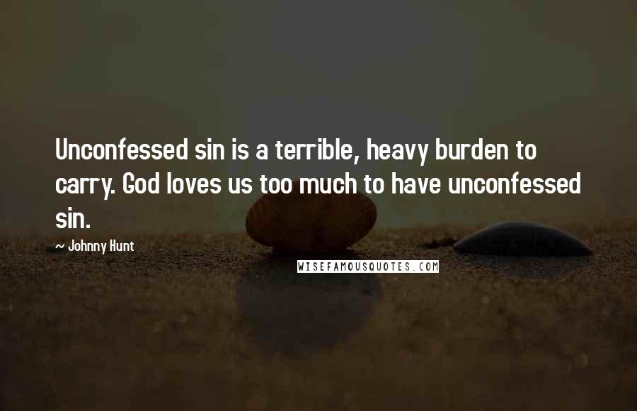 Johnny Hunt Quotes: Unconfessed sin is a terrible, heavy burden to carry. God loves us too much to have unconfessed sin.