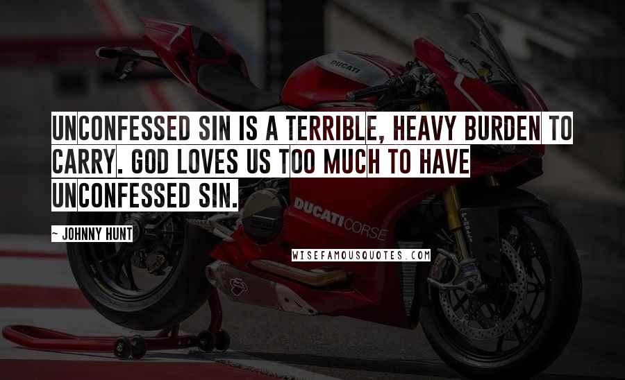 Johnny Hunt Quotes: Unconfessed sin is a terrible, heavy burden to carry. God loves us too much to have unconfessed sin.