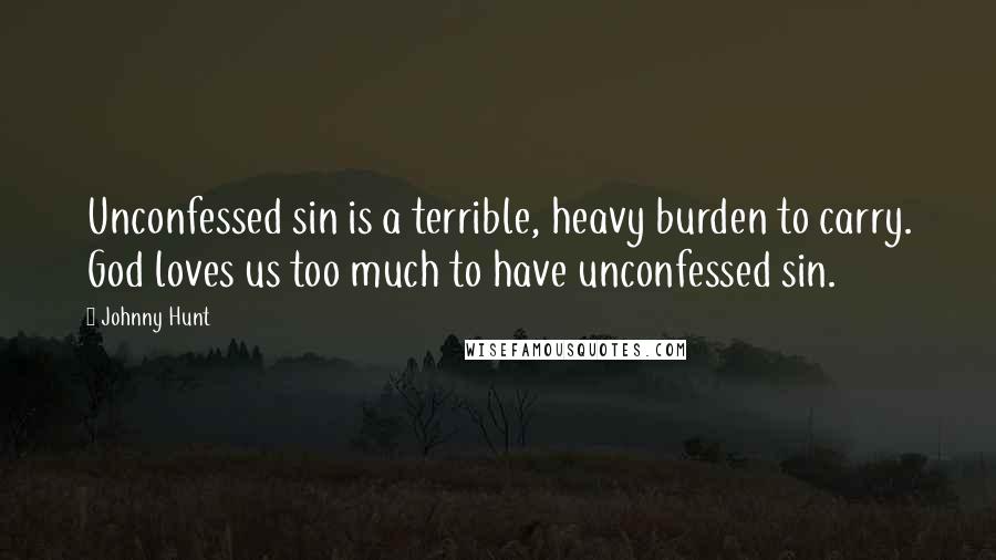 Johnny Hunt Quotes: Unconfessed sin is a terrible, heavy burden to carry. God loves us too much to have unconfessed sin.