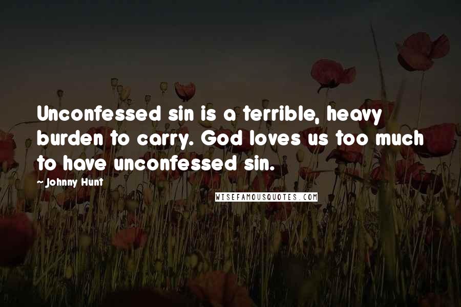 Johnny Hunt Quotes: Unconfessed sin is a terrible, heavy burden to carry. God loves us too much to have unconfessed sin.