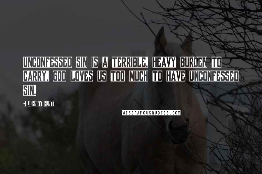 Johnny Hunt Quotes: Unconfessed sin is a terrible, heavy burden to carry. God loves us too much to have unconfessed sin.